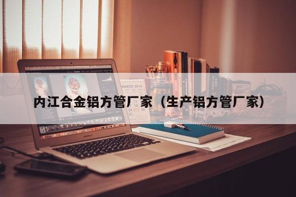 內(nèi)江合金鋁方管廠家（生產(chǎn)鋁方管廠家）