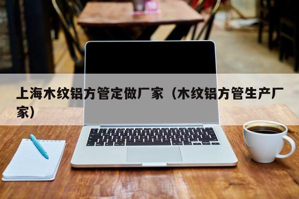 上海木紋鋁方管定做廠家（木紋鋁方管生產廠家）