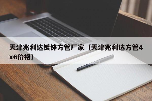 天津兆利達鍍鋅方管廠家（天津兆利達方管4x6價格）