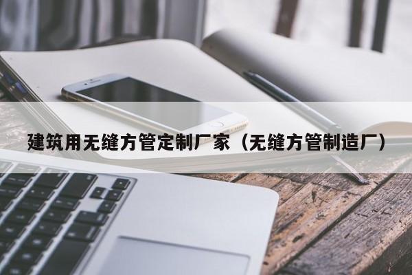 建筑用無(wú)縫方管定制廠家（無(wú)縫方管制造廠）