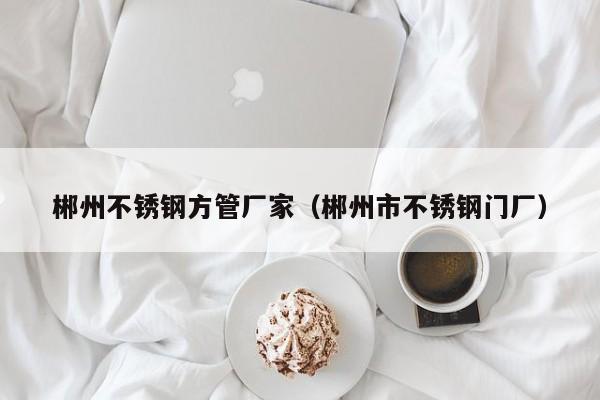 郴州不銹鋼方管廠家（郴州市不銹鋼門廠）