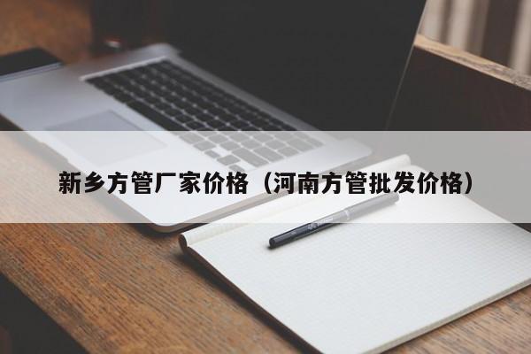 新鄉(xiāng)方管廠家價格（河南方管批發(fā)價格）