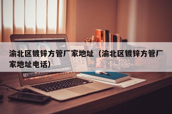 渝北區(qū)鍍鋅方管廠家地址（渝北區(qū)鍍鋅方管廠家地址電話）