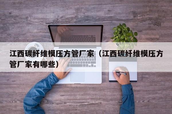 江西碳纖維模壓方管廠家（江西碳纖維模壓方管廠家有哪些）