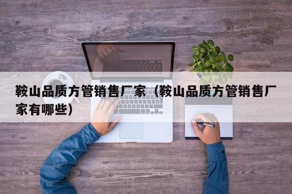鞍山品質方管銷售廠家（鞍山品質方管銷售廠家有哪些）