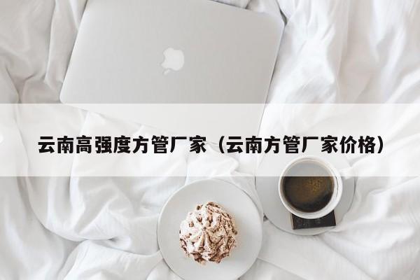 云南高強度方管廠家（云南方管廠家價格）
