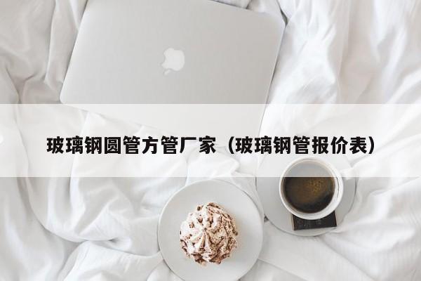 玻璃鋼圓管方管廠家（玻璃鋼管報價表）