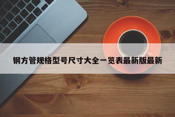 鋼方管規(guī)格型號尺寸大全一覽表最新版最新