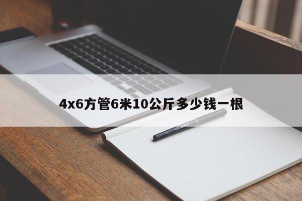 4x6方管6米10公斤多少錢一根