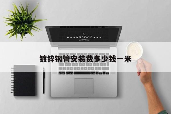 鍍鋅鋼管安裝費(fèi)多少錢(qián)一米