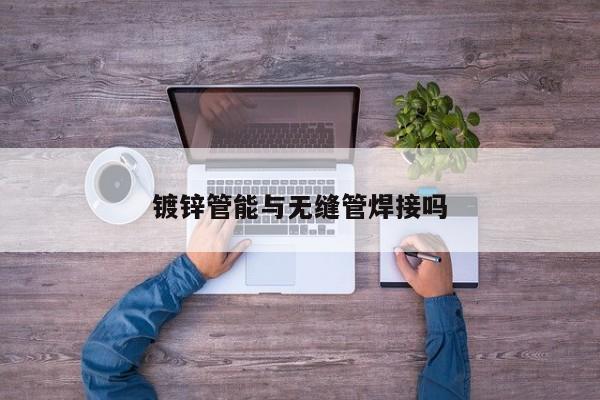 鍍鋅管能與無(wú)縫管焊接嗎