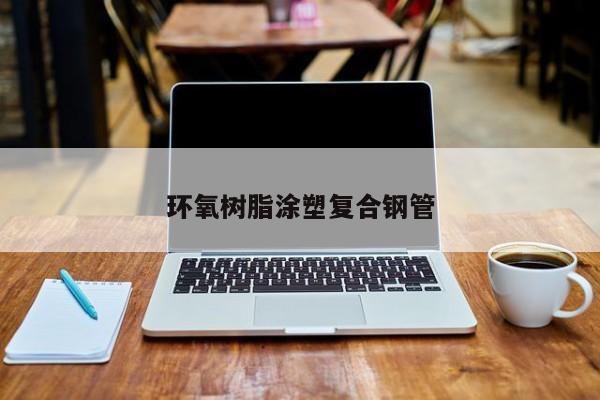 環(huán)氧樹脂涂塑復(fù)合鋼管