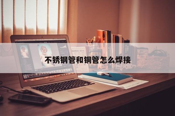 不銹鋼管和銅管怎么焊接