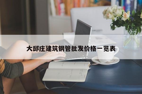 大邱莊建筑鋼管批發(fā)價(jià)格一覽表