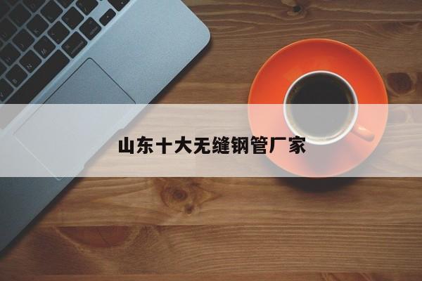 山東十大無(wú)縫鋼管廠家